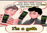 GEE BILL! HOw COME (YOUR MOM LETS YOU Drink TWO Monster drinks ONSTE DADDY NSTE Im a goth