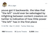 @Liv_Agar youve got it backwards. the idea that "the left" could ever be sabotaged by infighting between content creators on twitter is indicative of how little power "the left" has in the first place 11:16 PM · Mar 17, 2022 · Twitter Web App 168 Retweets 5 Quote Tweets 3,536 Likes