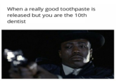 When a really good toothpaste is released but you are the 10th dentist