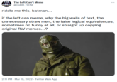 THE The Left Can't Meme LEFT CAN'T EM @reddit_TLCM riddle me this, batman... if the left can meme, why the big walls of text, the unnecessary straw men, the false logical equivalences, sometimes no funny at all, or straight up copying original RW memes...? 2:11 PM · Mar 19, 2022 · Twitter Web App