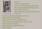>be me >order chinese food >qt 3.14 works there dark brown hair b------- petite build great ass >go to pick up food >she rings up my order and hands it to me 17 KB JPG >wishlcouldfuckyourbrainsout.mov >say thank you and leave >get home and start eating food >notice long ass dark brown hair in food >eat the hair anyways >basically had a girl inside me >later virgins