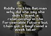 Riddle me this Batman why did she say she didn't want a relationship in the forseenable future but then got a boyfriend a week later