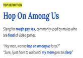 TOP DEFINITION Hop On Among Us Slang for rough gay sex, commonly used by males who are fond of video games. "Hey man, wanna hop on among us later?" "Sure, I just have to wait until my mom goes to sleep"