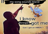 If my song sounds bland | know Bowgart got me Can i get an AMEN ? Toucky