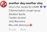 another day another slay here's the recipe for LEAN 1/2prescription cough syrup 2bottles Sprite 1 bottle alcohol Jolly Ranchers Mix until delicious 11h ago Reply