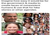 Imagine how easy it would be for the government & media to create faces of nonexistent humans & use that for fake stories or other agendas.
