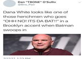 Dan "TBONE" O'Sulliv @Bro_Pair Dana White looks like one of those henchmen who goes "OHH NO! ITS DA BAT!!" in a Brooklyn accent when Batman SWoops in 7/12/17 1:23 PM