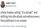 largest rodent @capybaroness whole theater yelling "it's da bat!" and shifting into idle attack animations every time pattinson is on screen 9:17 AM · Mar 6, 2022 · Twitter Web App