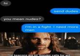 hi send dudes you mean nudes? I'm in a fight. I need more men The beacons are lit! Gondor calls for aid.