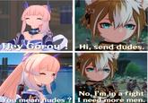 Hey Gorou! Hi, send dudes. No, I'm in a fight You mean nudes ?| I need more men.