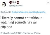 08 コル3 @senjuroutwt Replying to @internetsession and @eskabeche_ i literally cannot eat without watching something i will explode 2:10 AM · Jan 1, 2022 · Twitter for iPhone