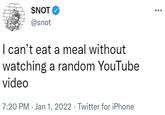 $NOT @snot I can't eat a meal without watching a random YouTube video 7:20 PM · Jan 1, 2022 · Twitter for iPhone