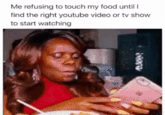Me refusing to touch my food until I find the right youtube video or tv show to start watching