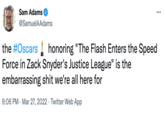 Sam Adams @SamuelAAdams the #Oscars honoring "The Flash Enters the Speed Force in Zack Snyder's Justice League" is the embarrassing s--- we're all here for 9:06 PM · Mar 27, 2022 · Twitter Web App
