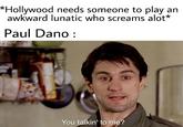 *Hollywood needs someone to play an awkward lunatic who screams alot* Paul Dano : You talkin' to me?