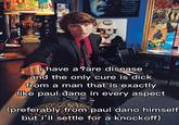 i have a rare disease and the only cure is d--- from a man that is exactly like paul dano in every aspect (preferably from paul dano himself but i'll settle for a knockoff)