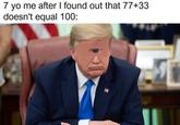 7 yo me after I found out that 77+33 doesn't equal 100: