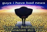 guys i have bad news Hinduism, Buddhism and Confucianism still exist