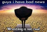 guys i have bad news Wrestling is not real