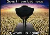 Guys I have bad news Iwoke up again