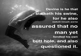 Devine is he that stalketh his swine, for he also stalketh himself, and be assured that no man yet fondled his own butt hole, and also questioned it.