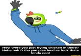 Hey! Were you just frying chicken in there? Hehe nah fr tho you piss loud as f--- thats kinda cool ifunny.co
