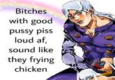 Bitches with good p---- piss loud af, sound like they frying chicken
