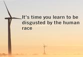 It's time you learn to be disgusted by the human race