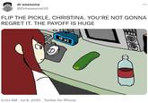... dr awesome @DrAwesome125 FLIP THE PICKLE, CHRISTINA. YOU'RE NOT GONNA REGRET IT. THE PAYOFF IS HUGE 1000 1D:52 5:00 AM · Jul 8, 2020 · Twitter for iPhone