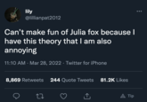 lily @lillianpat2012 Can't make fun of Julia fox because I have this theory that I am also annoying 11:10 AM · Mar 28, 2022 · Twitter for iPhone 8,869 Retweets 244 Quote Tweets 81.2K Likes A Tip