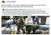 Oh No, The Fentanyl Justin Boldaji ... @justinboldaji (Overweight cop with diabetes stands up too fast) I think I was just poisoned by fentanyl Orange County Sheriff's Office @OrangeCoSheriff · Mar 29 While searching a vehicle where suspected #fentanyl was found, 3 deputies became dizzy, deployed Narcan on themselves & were taken to the hospital. They are doing well. If you question the dangers of fentanyl, this is how deputies must suit up to handle it. Thanks, @OCFireRescue! 3299 OCFRD