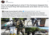 Will Smith Slap Reference mk ... @mkkaishian You're all laughing but what if the fentanyl slapped the cops so hard they fell backwards and died not so funny now is it Orange County Sheriff's Office @OrangeCoSheriff · Mar 29 While searching a vehicle where suspected #fentanyl was found, 3 deputies became dizzy, deployed Narcan on themselves & were taken to the hospital. They are doing well. If you question the dangers of fentanyl, this is how deputies must suit up to handle it. Thanks, @OCFireRescue! OCFRD
