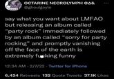 Sorry for Party Rocking OCTARINE NECROLYMPH OA& BOOBS @ghoulgoyle say what you want about LMFAO but releasing an album called “party rock" immediately followed by an album called "sorry for party rocking" and promptly vanishing off the face of the earth is extremely fusking funny 12:34 AM 2/7/22 · Twitter for iPhone 6,424 Retweets 132 Quote Tweets 37.1K Likes