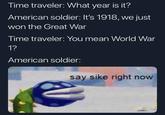 Time traveler: What year is it? American soldier: It's 1918, we just won the Great War Time traveler: You mean World War 1? American soldier: say sike right now
