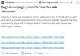 E r/dogelore - Posted by u/ShinyMew635 Mod cring crig mod 17 hours ago Doge is no longer permitted on this sub Announcement recently it came out on doge's twitter advocating for a "Shiab ethnostate" and being a breed supremacist for these obvious attacks towards the dog community, doge will no longer be Permitted on this sub, please use Paddington instead. https://twitter.com/Real Doge /status/1509208251753185284 https://twitter.com/Real Doge /status/1490457397386752001 https://twitter.com/Real Doge /status/1490457349286469634 90 Comments + Award Share ...