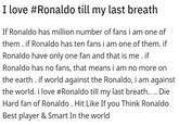 I love #Ronaldo till my last breath If Ronaldo has million number of fans i am one of them. if Ronaldo has ten fans i am one of them. if Ronaldo have only one fan and that is me . if Ronaldo has no fans, that means i am no more on the earth . if world against the Ronaldo, i am against the world. i love #Ronaldo till my last breath.. .. Die Hard fan of Ronaldo . Hit Like If you Think Ronaldo Best player & Smart In the world