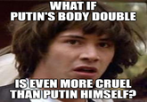 WHAT IF PUTIN'S BODY DOUBLE ISEVEN MORE CRUEL THAN PUTIN HIMSELF?