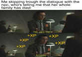 Me skipping trough the dialogue with the npc, who's telling me that her whole family has died: Yes, very sad +XP +XP +XP +XP +XP Anyway
