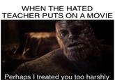 WHEN THE HATED TEACHER PUTS ON A MOVIE Perhaps I treated you too harshly