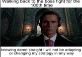 Walking back to the boss fight for the 100th time knowing damn straight I will not be adapting or changing my strategy in any way