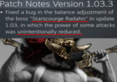Patch Notes Version 1.03.3 • Fixed a bug in the balance adjustment of the boss "Starscourge Radahn" in update 1.03, in which the power of some attacks was unintentionally reduced.