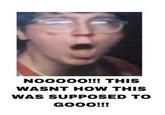 NO0000!!! THIS WASNT HOW THIS WAS SUPPOSED TO GOOO!!!