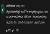 MrDiablosmiles 1 year ago (edited) M "Ah, you think clothing is your ally? You merely adopted your abs. I was born with them, molded them. I didn't wear a shirt untilI was already a man, by then it was nothing to me but stifling!" -League of Gymbros 1.8K REPLY