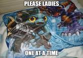 PLEASE LADIES ONE AT A TIME imgflip.com