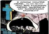 I KNOW YOU'RE HERE, ELON MUSK YOU BIG F------ NERD. WHERE'S MY GODDAMN MONEY?