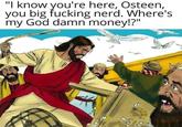 "I know you're here, Osteen, you big f------ nerd. Where's my God damn money!?"