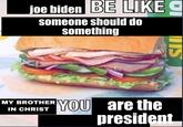 joe biden BE LIKE someone should do something YOU are the president MY BROTHER IN CHRIST
