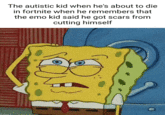 The autistic kid when he's about to die in fortnite when he remembers that the emo kid said he got scars from cutting himself