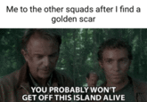 Me to the other squads after I find a golden scar YOU PROBABLY WON'T GET OFF THIS ISLAND ALIVE
