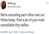 bunny @rocketbunnyXX We're cancelling each other over our t------ today. Post a pic of your most cancellable t---- selfies 6:48 PM · Apr 7, 2022 · Twitter for iPhone